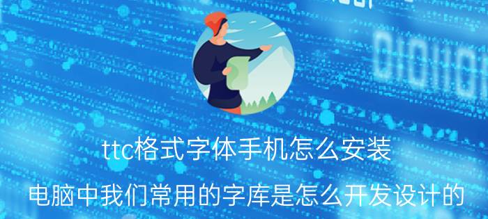 ttc格式字体手机怎么安装 电脑中我们常用的字库是怎么开发设计的？